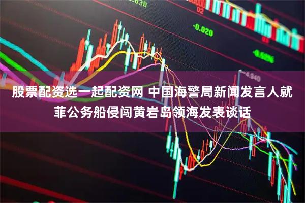 股票配资选一起配资网 中国海警局新闻发言人就菲公务船侵闯黄岩岛领海发表谈话