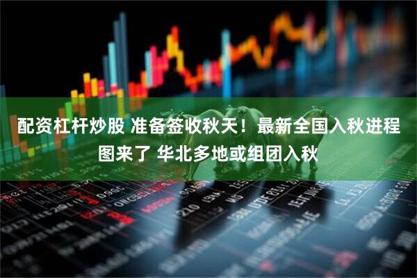 配资杠杆炒股 准备签收秋天！最新全国入秋进程图来了 华北多地或组团入秋