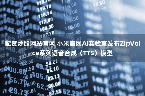 配资炒股网站官网 小米集团AI实验室发布ZipVoice系列语音合成（TTS）模型
