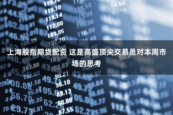 上海股指期货配资 这是高盛顶尖交易员对本周市场的思考