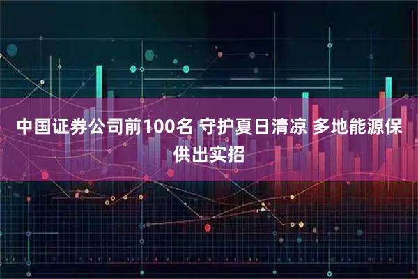 中国证券公司前100名 守护夏日清凉 多地能源保供出实招