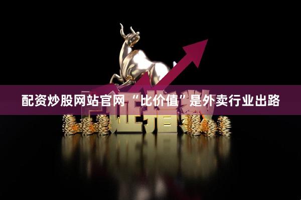配资炒股网站官网 “比价值”是外卖行业出路