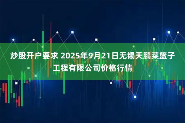 炒股开户要求 2025年9月21日无锡天鹏菜篮子工程有限公司价格行情