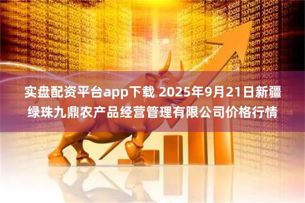 实盘配资平台app下载 2025年9月21日新疆绿珠九鼎农产品经营管理有限公司价格行情