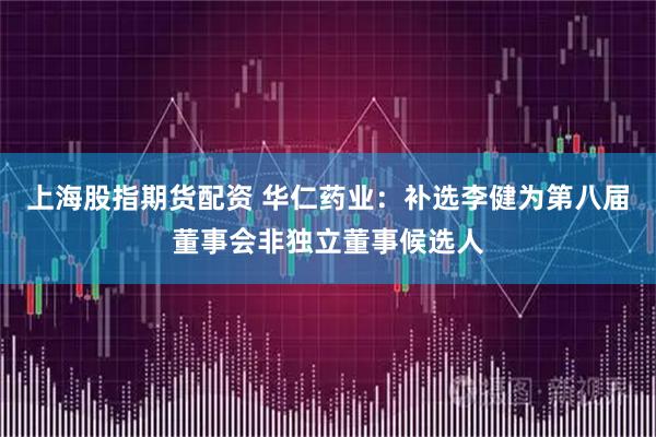 上海股指期货配资 华仁药业：补选李健为第八届董事会非独立董事候选人
