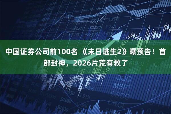 中国证券公司前100名 《末日逃生2》曝预告！首部封神，2026片荒有救了
