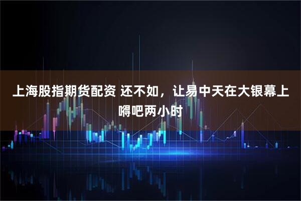 上海股指期货配资 还不如，让易中天在大银幕上嘚吧两小时