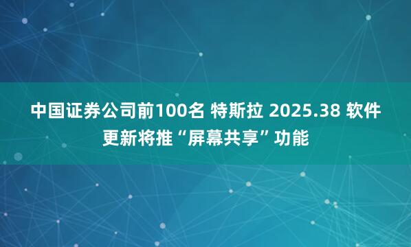 中国证券公司前100名 特斯拉 2025.38 软件更新将推“屏幕共享”功能