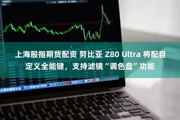 上海股指期货配资 努比亚 Z80 Ultra 将配自定义全能键，支持滤镜“调色盘”功能