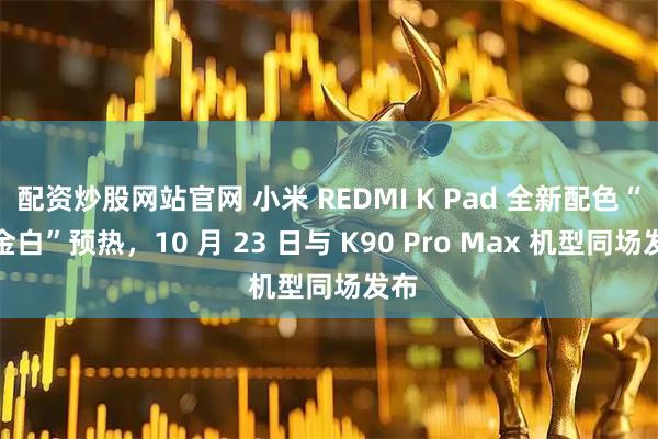 配资炒股网站官网 小米 REDMI K Pad 全新配色“流金白”预热，10 月 23 日与 K90 Pro Max 机型同场发布