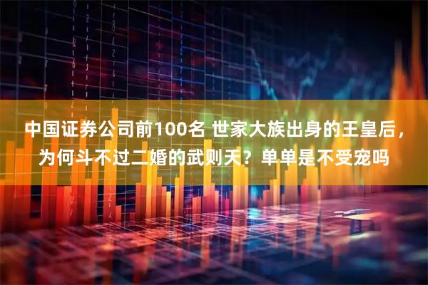 中国证券公司前100名 世家大族出身的王皇后，为何斗不过二婚的武则天？单单是不受宠吗