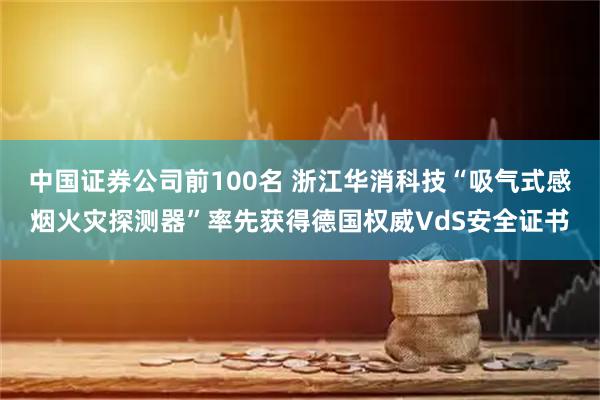 中国证券公司前100名 浙江华消科技“吸气式感烟火灾探测器”率先获得德国权威VdS安全证书