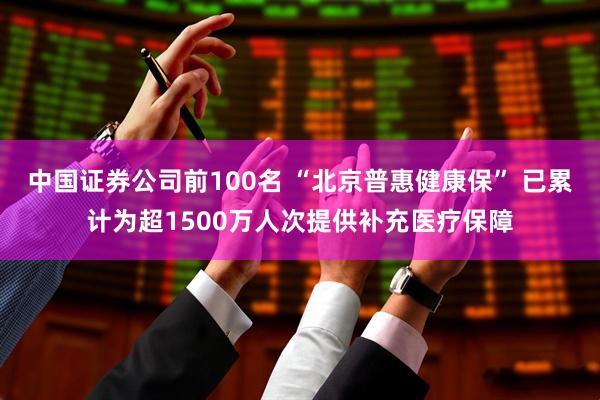 中国证券公司前100名 “北京普惠健康保” 已累计为超1500万人次提供补充医疗保障