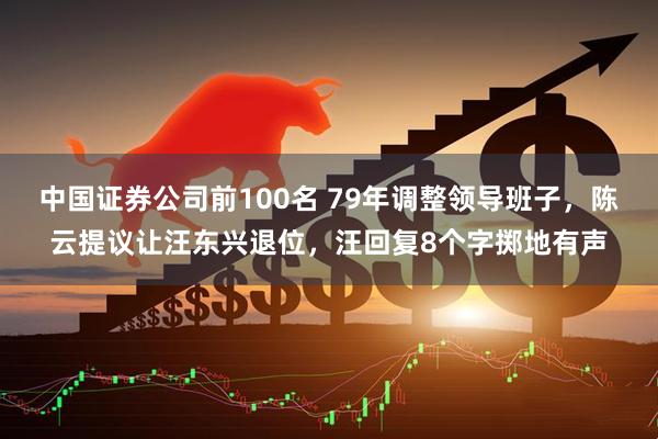 中国证券公司前100名 79年调整领导班子，陈云提议让汪东兴退位，汪回复8个字掷地有声