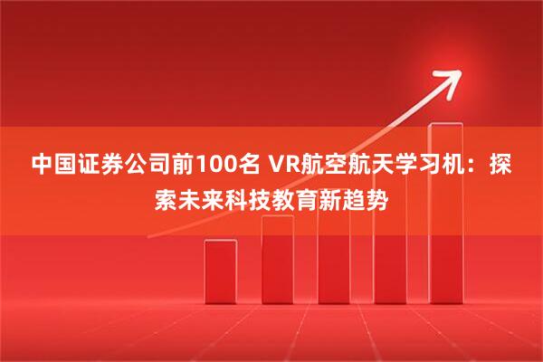 中国证券公司前100名 VR航空航天学习机：探索未来科技教育新趋势