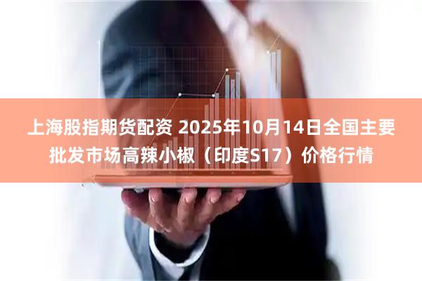 上海股指期货配资 2025年10月14日全国主要批发市场高辣小椒（印度S17）价格行情