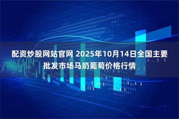 配资炒股网站官网 2025年10月14日全国主要批发市场马奶葡萄价格行情