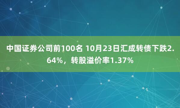 中国证券公司前100名 10月23日汇成转债下跌2.64%，转股溢价率1.37%
