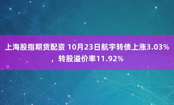 上海股指期货配资 10月23日航宇转债上涨3.03%，转股溢价率11.92%