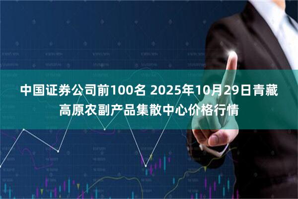 中国证券公司前100名 2025年10月29日青藏高原农副产品集散中心价格行情