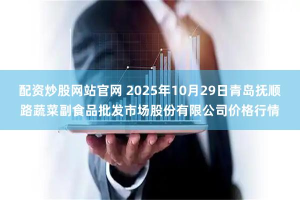 配资炒股网站官网 2025年10月29日青岛抚顺路蔬菜副食品批发市场股份有限公司价格行情