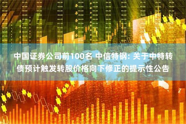 中国证券公司前100名 中信特钢: 关于中特转债预计触发转股价格向下修正的提示性公告