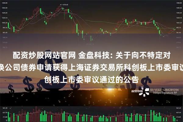 配资炒股网站官网 金盘科技: 关于向不特定对象发行可转换公司债券申请获得上海证券交易所科创板上市委审议通过的公告