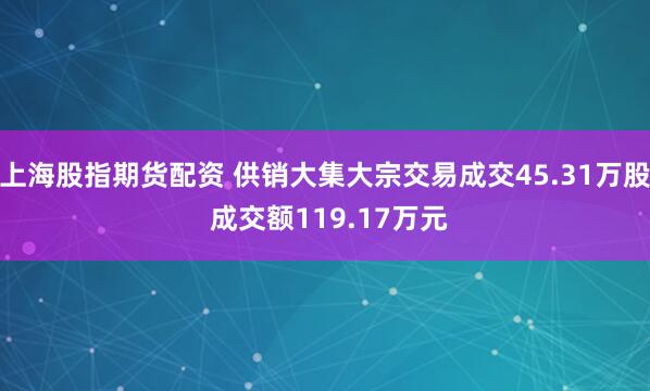 上海股指期货配资 供销大集大宗交易成交45.31万股 成交额119.17万元