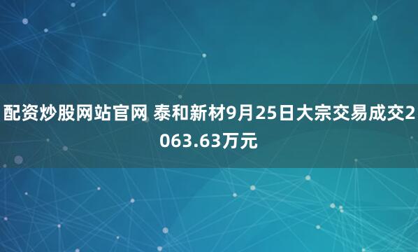 配资炒股网站官网 泰和新材9月25日大宗交易成交2063.63万元