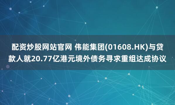 配资炒股网站官网 伟能集团(01608.HK)与贷款人就20.77亿港元境外债务寻求重组达成协议