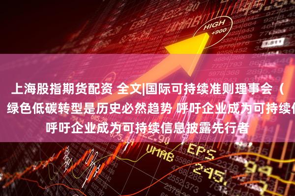 上海股指期货配资 全文|国际可持续准则理事会（ISSB）张政伟：绿色低碳转型是历史必然趋势 呼吁企业成为可持续信息披露先行者