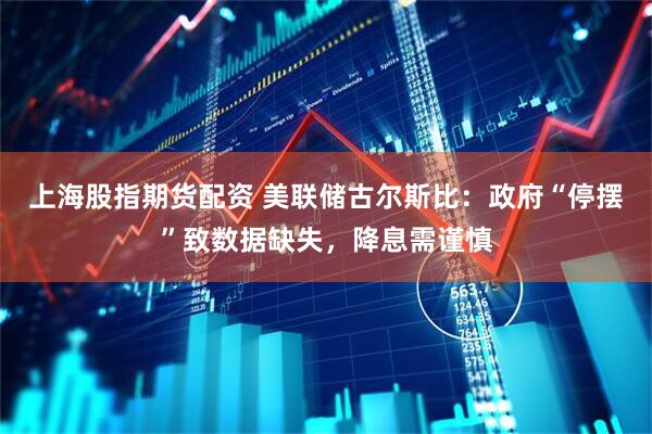 上海股指期货配资 美联储古尔斯比：政府“停摆”致数据缺失，降息需谨慎