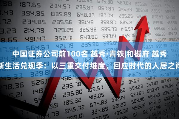 中国证券公司前100名 越秀·青铁|和樾府 越秀新生活兑现季：以三重交付维度，回应时代的人居之问