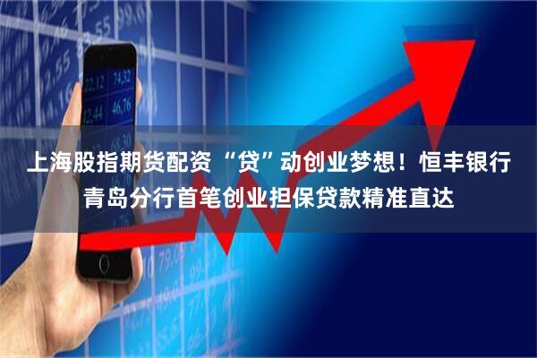 上海股指期货配资 “贷”动创业梦想!恒丰银行青岛分行首笔创业担保贷款精准直达