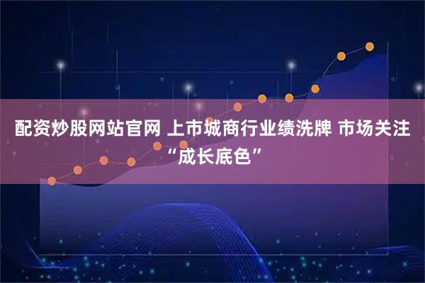配资炒股网站官网 上市城商行业绩洗牌 市场关注“成长底色”