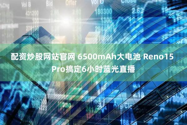 配资炒股网站官网 6500mAh大电池 Reno15 Pro搞定6小时蓝光直播