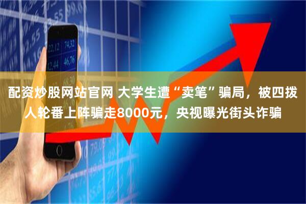 配资炒股网站官网 大学生遭“卖笔”骗局，被四拨人轮番上阵骗走8000元，央视曝光街头诈骗