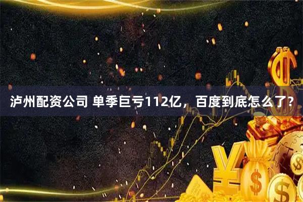 泸州配资公司 单季巨亏112亿,百度到底怎么了?