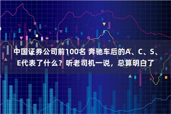 中国证券公司前100名 奔驰车后的A、C、S、E代表了什么?听老司机一说,总算明白了
