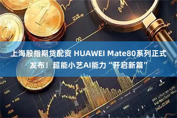 上海股指期货配资 HUAWEI Mate80系列正式发布！超能小艺AI能力“开启新篇”
