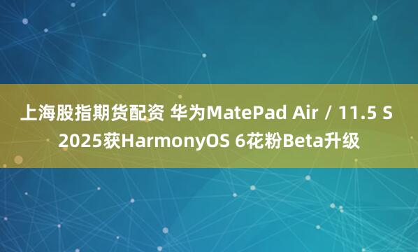 上海股指期货配资 华为MatePad Air / 11.5 S 2025获HarmonyOS 6花粉Beta升级