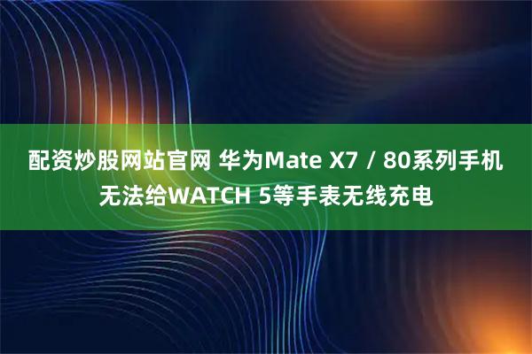 配资炒股网站官网 华为Mate X7 / 80系列手机无法给WATCH 5等手表无线充电