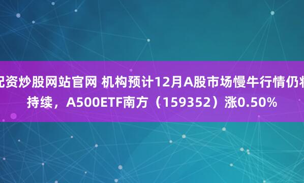 配资炒股网站官网 机构预计12月A股市场慢牛行情仍将持续，A500ETF南方（159352）涨0.50%