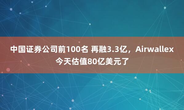 中国证券公司前100名 再融3.3亿，Airwallex今天估值80亿美元了