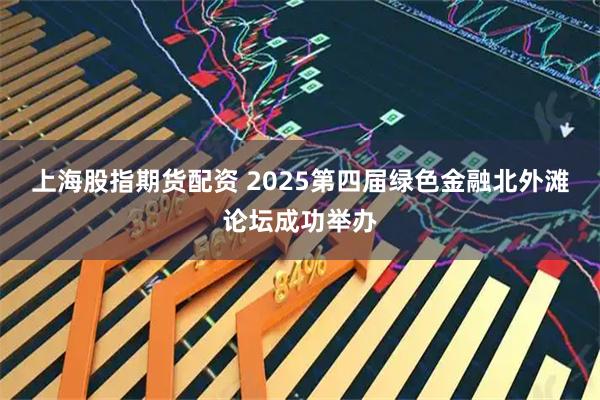 上海股指期货配资 2025第四届绿色金融北外滩论坛成功举办