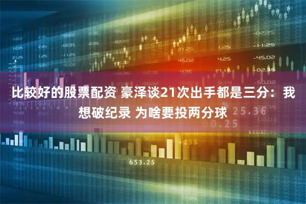 比较好的股票配资 豪泽谈21次出手都是三分：我想破纪录 为啥要投两分球