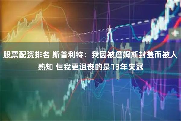 股票配资排名 斯普利特：我因被詹姆斯封盖而被人熟知 但我更沮丧的是13年失冠