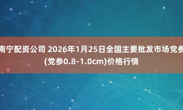 南宁配资公司 2026年1月25日全国主要批发市场党参(党参0.8-1.0cm)价格行情