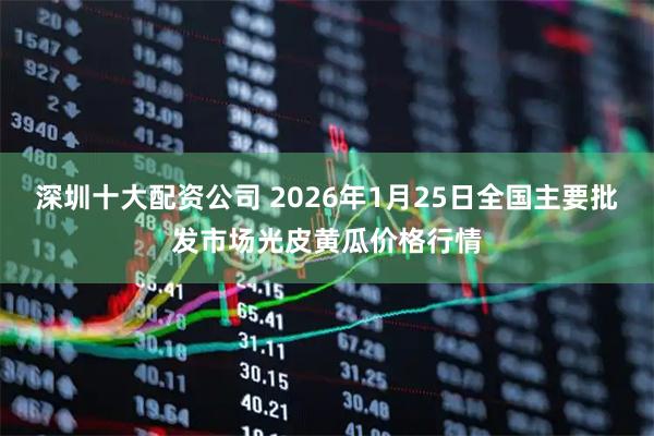深圳十大配资公司 2026年1月25日全国主要批发市场光皮黄瓜价格行情