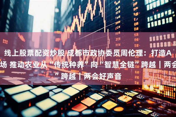 线上股票配资炒股 成都市政协委员周伦理：打造AI智慧农场 推动农业从“传统种养”向“智慧全链”跨越｜两会好声音